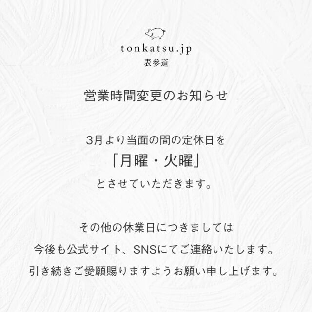 【3月より定休日が変更になります】
いつもtonkatsu.jp表参道にご来店いただきまして誠にありがとうございます。
3月より当面の間の定休日を
「月曜・火曜」とさせていただきます。

定休日以外の休業日につきましては、今後も公式サイト・SNSにてご連絡いたします。
引き続きご愛願賜りますようお願い申し上げます。

#旅するとんかつ #営業時間変更 #定休日 #お知らせ